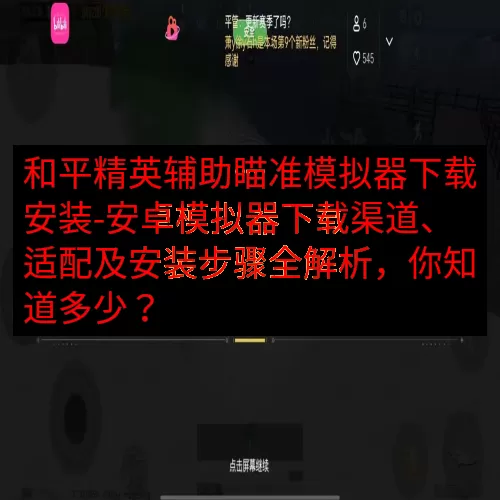 和平精英辅助瞄准模拟器下载安装-安卓模拟器下载渠道、适配及安装步骤全解析，你知道多少？