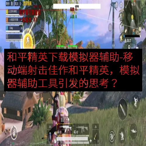 和平精英下载模拟器辅助-移动端射击佳作和平精英，模拟器辅助工
