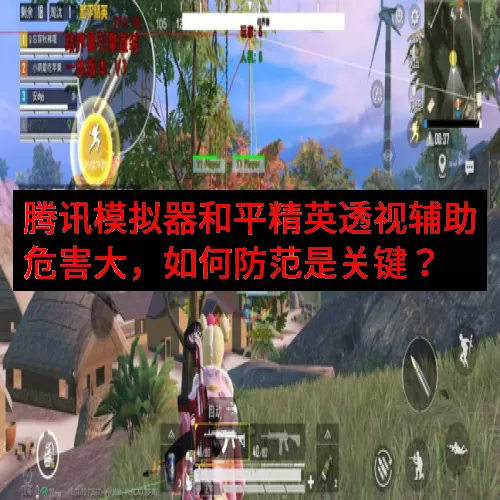 腾讯模拟器和平精英透视辅助危害大，如何防范是关键？